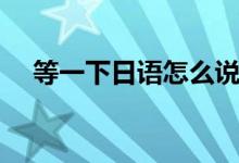 等一下日語怎么說（等一下日語怎么說）