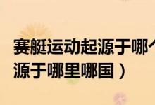 賽艇運(yùn)動(dòng)起源于哪個(gè)國(guó)家的事例（賽艇運(yùn)動(dòng)起源于哪里哪國(guó)）