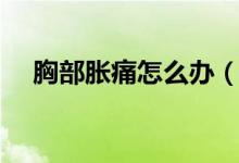 胸部脹痛怎么辦（怎樣才能有助緩解呢）