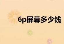 6p屏幕多少錢（6p屏幕多大尺寸）