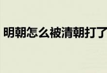 明朝怎么被清朝打了（明朝怎么被清朝滅了）