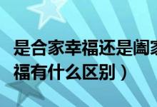 是合家幸福還是闔家幸福（合家幸福與闔家幸福有什么區(qū)別）