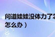 問道娃娃沒體力了怎么辦（問道娃娃沒體力了怎么辦）