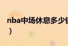 nba中場休息多少鐘（nba中場休息多長時(shí)間）