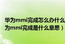 華為mmi完成怎么辦什么意思啊會對手機有什么危害嗎（華為mmi完成是什么意思）