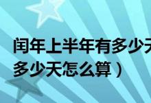 閏年上半年有多少天幾個星期（閏年上半年有多少天怎么算）