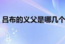 呂布的義父是哪幾個(gè)（呂布的義父是哪幾個(gè)）