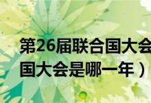 第26屆聯(lián)合國(guó)大會(huì)在哪一年（二十六屆聯(lián)合國(guó)大會(huì)是哪一年）