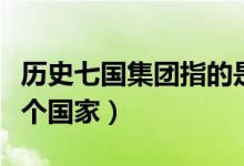 歷史七國(guó)集團(tuán)指的是哪七國(guó)（七國(guó)集團(tuán)是哪七個(gè)國(guó)家）