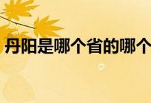 丹陽是哪個省的哪個市（丹陽屬于那個城市）
