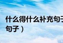 什么得什么補(bǔ)充句子三年級（什么得什么補(bǔ)充句子）