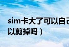 sim卡大了可以自己剪嗎（如果sim卡大了可以剪掉嗎）