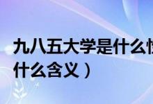 九八五大學(xué)是什么性質(zhì)的學(xué)校（九八五大學(xué)是什么含義）