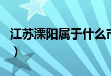江蘇溧陽(yáng)屬于什么市區(qū)（江蘇溧陽(yáng)屬于哪個(gè)市）