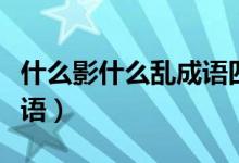 什么影什么亂成語(yǔ)四字詞語(yǔ)（什么影什么弓成語(yǔ)）