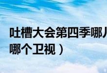 吐槽大會(huì)第四季哪兒可以看（吐槽大會(huì)第四季哪個(gè)衛(wèi)視）