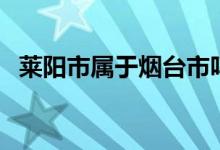 萊陽市屬于煙臺市嗎（萊陽市屬于哪個市）