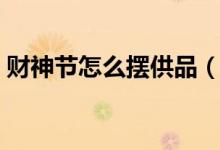 財(cái)神節(jié)怎么擺供品（財(cái)神貢品擺幾個(gè)怎么放）