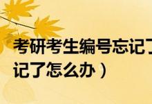 考研考生編號忘記了怎么辦（考研考生編號忘記了怎么辦）