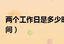 兩個(gè)工作日是多少時(shí)間（兩個(gè)工作日是多久時(shí)間）
