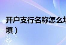 開(kāi)戶支行名稱怎么填郵政（開(kāi)戶支行名稱怎么填）