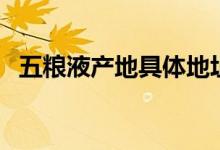 五糧液產(chǎn)地具體地址（五糧液產(chǎn)地有哪些）