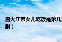 唐大江帶女兒吃飯是第幾集（唐大江帶女兒吃飯是什么電視?。?class=