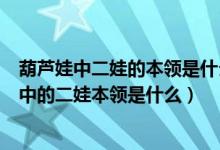 葫蘆娃中二娃的本領(lǐng)是什么火娃的本領(lǐng)是什么（葫蘆娃兄弟中的二娃本領(lǐng)是什么）