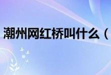 潮州網(wǎng)紅橋叫什么（潮州網(wǎng)紅橋叫什么名字）