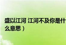 盛以江河 江河不及你是什么意思（盛意以江河江河不及你什么意思）