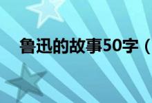 魯迅的故事50字（關(guān)于魯迅的故事簡介）