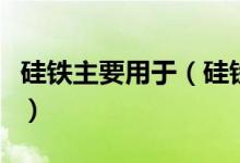 硅鐵主要用于（硅鐵的用途及化學(xué)成分有哪些）