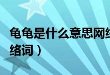 龜龜是什么意思網(wǎng)絡用語（龜龜是什么意思網(wǎng)絡詞）