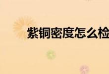 紫銅密度怎么檢測（紫銅密度多大）