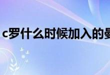 c羅什么時(shí)候加入的曼聯(lián)（C羅什么時(shí)候生日）