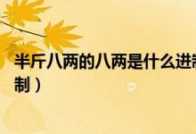 半斤八兩的八兩是什么進(jìn)制（古代的半斤八兩為什么是16進(jìn)制）