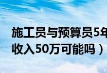 施工員與預(yù)算員5年后的待遇（土建預(yù)算員年收入50萬(wàn)可能嗎）