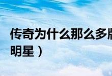 傳奇為什么那么多版本的（傳奇為什么那么多明星）