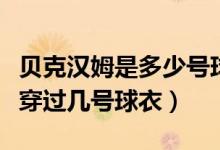 貝克漢姆是多少號球衣（貝克漢姆職業(yè)生涯都穿過幾號球衣）