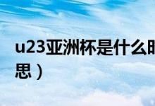 u23亞洲杯是什么時(shí)候（U23亞洲杯是什么意思）