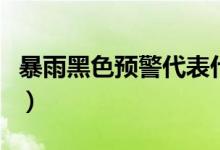 暴雨黑色預(yù)警代表什么（暴雨黑色預(yù)警是什么）