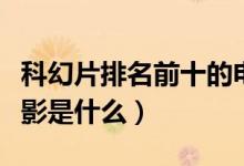 科幻片排名前十的電影（科幻片排名前十的電影是什么）
