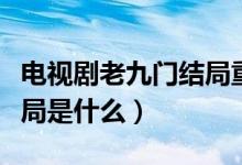 電視劇老九門結(jié)局重聚了嗎（電視劇老九門結(jié)局是什么）