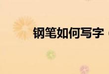 鋼筆如何寫字（鋼筆如何裝墨水）