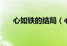 心如鐵的結(jié)局（心如鐵的結(jié)局是什么）