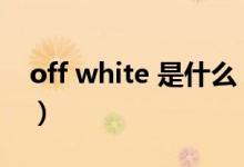 off white 是什么(off-white的中文怎么叫)