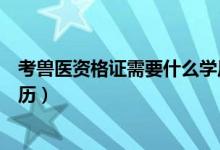 考獸醫(yī)資格證需要什么學(xué)歷（獸醫(yī)資格證書考試要求什么學(xué)歷）