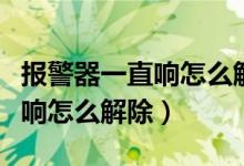 報(bào)警器一直響怎么解除打不著火（報(bào)警器一直響怎么解除）
