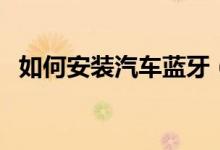 如何安裝汽車藍牙（如何安裝汽車腳踏板）