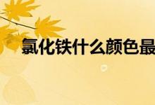 氯化鐵什么顏色最好（氯化鐵什么顏色）